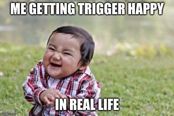 Evil Toddler | ME GETTING TRIGGER HAPPY; IN REAL LIFE | image tagged in memes,evil toddler | made w/ Imgflip meme maker