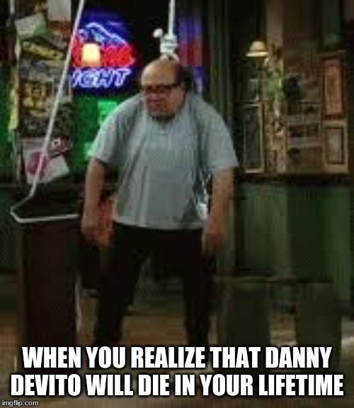 Danny dies | WHEN YOU REALIZE THAT DANNY DEVITO WILL DIE IN YOUR LIFETIME | image tagged in danny dies | made w/ Imgflip meme maker