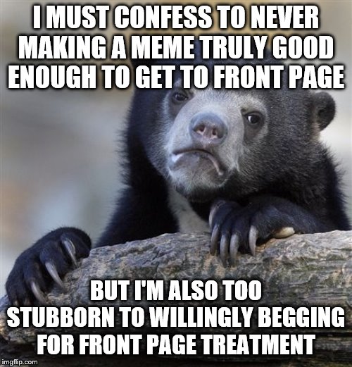 Confession Bear Meme | I MUST CONFESS TO NEVER MAKING A MEME TRULY GOOD ENOUGH TO GET TO FRONT PAGE; BUT I'M ALSO TOO STUBBORN TO WILLINGLY BEGGING FOR FRONT PAGE TREATMENT | image tagged in memes,confession bear | made w/ Imgflip meme maker