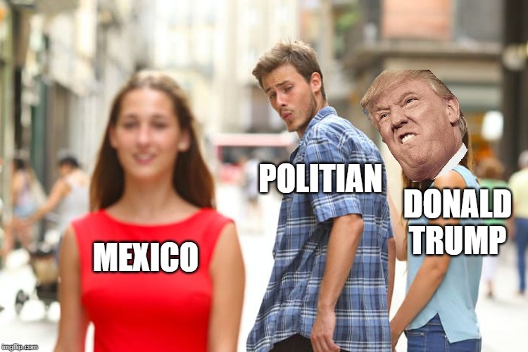 Distracted Boyfriend | POLITIAN; DONALD TRUMP; MEXICO | image tagged in memes,distracted boyfriend | made w/ Imgflip meme maker