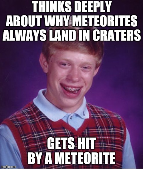 Bad Luck Brian | THINKS DEEPLY ABOUT WHY METEORITES ALWAYS LAND IN CRATERS; GETS HIT BY A METEORITE | image tagged in memes,bad luck brian | made w/ Imgflip meme maker