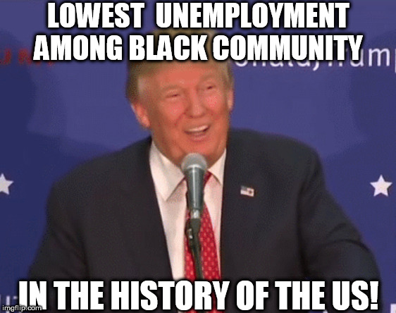 LOWEST  UNEMPLOYMENT AMONG BLACK COMMUNITY IN THE HISTORY OF THE US! | made w/ Imgflip meme maker