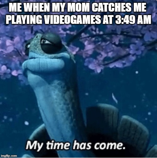 My Time Has Come | ME WHEN MY MOM CATCHES ME 
PLAYING VIDEOGAMES AT 3:49 AM | image tagged in my time has come | made w/ Imgflip meme maker