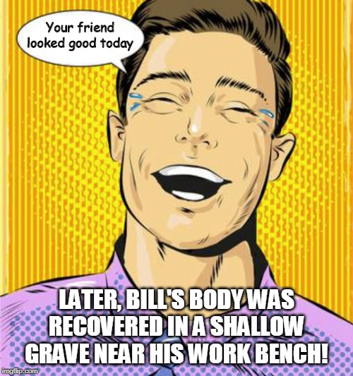 Your Friend Looked Good Today | Your friend
looked good today; LATER, BILL'S BODY WAS
RECOVERED IN A SHALLOW
GRAVE NEAR HIS WORK BENCH! | image tagged in funny memes,husband,angry wife,stupid humor,dead | made w/ Imgflip meme maker