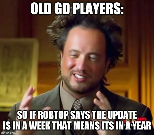 Ancient Aliens | OLD GD PLAYERS:; SO IF ROBTOP SAYS THE UPDATE IS IN A WEEK THAT MEANS ITS IN A YEAR | image tagged in memes,ancient aliens | made w/ Imgflip meme maker