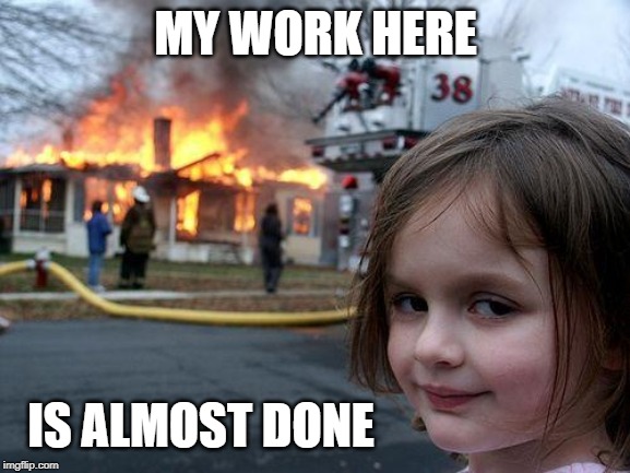 Disaster Girl Meme | MY WORK HERE; IS ALMOST DONE | image tagged in memes,disaster girl | made w/ Imgflip meme maker