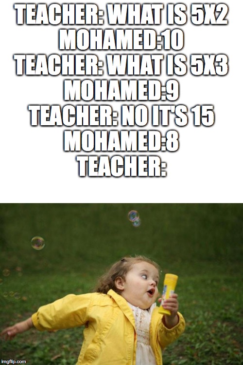 TEACHER: WHAT IS 5X2
MOHAMED:10
TEACHER: WHAT IS 5X3
MOHAMED:9
TEACHER: NO IT'S 15
MOHAMED:8
TEACHER: | image tagged in girl running | made w/ Imgflip meme maker