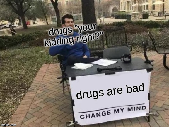 Change My Mind | drugs "your kidding right?"; drugs are bad | image tagged in memes,change my mind | made w/ Imgflip meme maker
