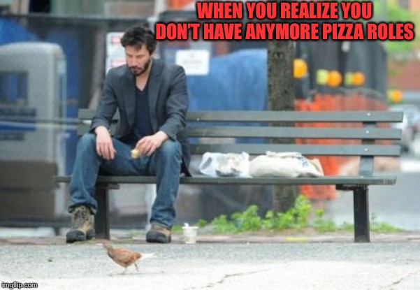 Sad Keanu Meme | WHEN YOU REALIZE YOU DON’T HAVE ANYMORE PIZZA ROLES | image tagged in memes,sad keanu | made w/ Imgflip meme maker