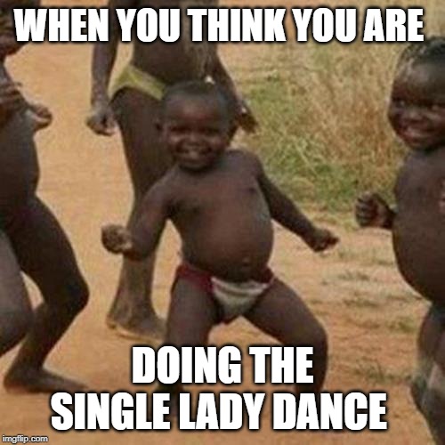 Third World Success Kid | WHEN YOU THINK YOU ARE; DOING THE SINGLE LADY DANCE | image tagged in memes,third world success kid | made w/ Imgflip meme maker