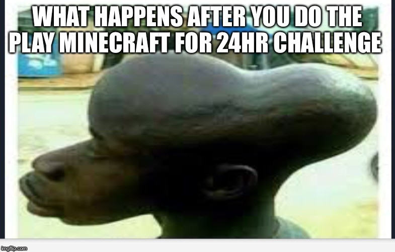 When you wear headphones for too long... | WHAT HAPPENS AFTER YOU DO THE PLAY MINECRAFT FOR 24HR CHALLENGE | image tagged in dank memes,cringe worthy | made w/ Imgflip meme maker