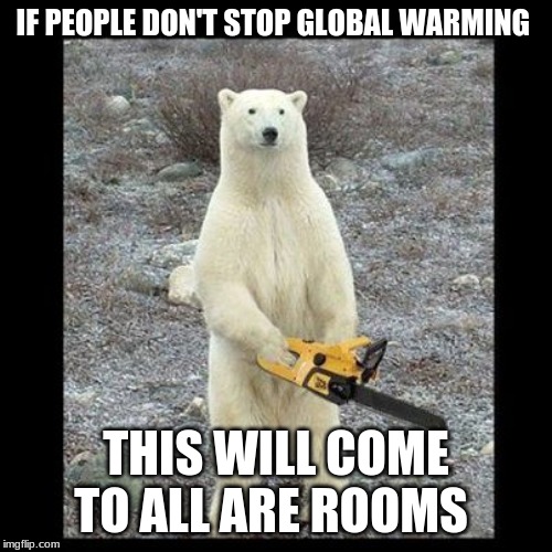 Chainsaw Bear Meme | IF PEOPLE DON'T STOP GLOBAL WARMING; THIS WILL COME TO ALL ARE ROOMS | image tagged in memes,chainsaw bear | made w/ Imgflip meme maker