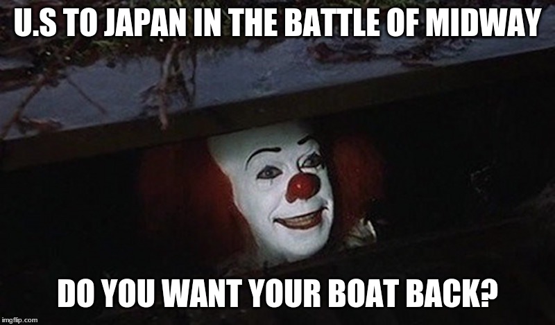 Pennywise Hey Kid | U.S TO JAPAN IN THE BATTLE OF MIDWAY; DO YOU WANT YOUR BOAT BACK? | image tagged in pennywise hey kid | made w/ Imgflip meme maker