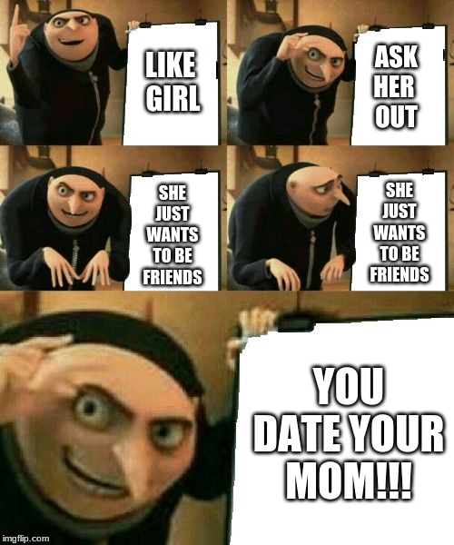 Gru's Plan | ASK
HER 
OUT; LIKE 
GIRL; SHE JUST WANTS TO BE FRIENDS; SHE JUST WANTS TO BE FRIENDS; YOU DATE YOUR MOM!!! | image tagged in gru's plan | made w/ Imgflip meme maker