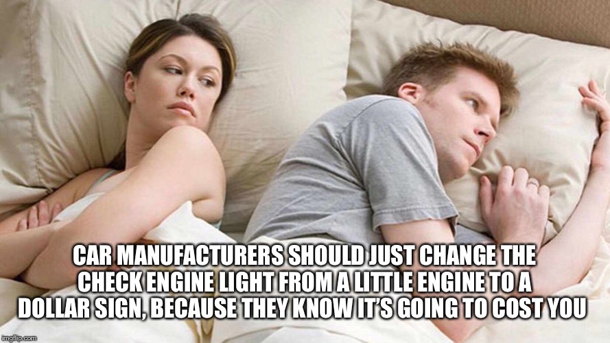 I Bet He's Thinking About Other Women Meme | CAR MANUFACTURERS SHOULD JUST CHANGE THE CHECK ENGINE LIGHT FROM A LITTLE ENGINE TO A DOLLAR SIGN, BECAUSE THEY KNOW IT’S GOING TO COST YOU | image tagged in i bet he's thinking about other women | made w/ Imgflip meme maker