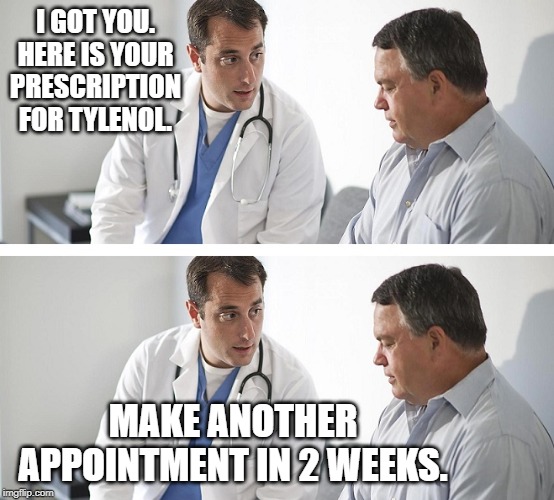 Doctor and Patient | I GOT YOU. HERE IS YOUR PRESCRIPTION FOR TYLENOL. MAKE ANOTHER APPOINTMENT IN 2 WEEKS. | image tagged in doctor and patient | made w/ Imgflip meme maker