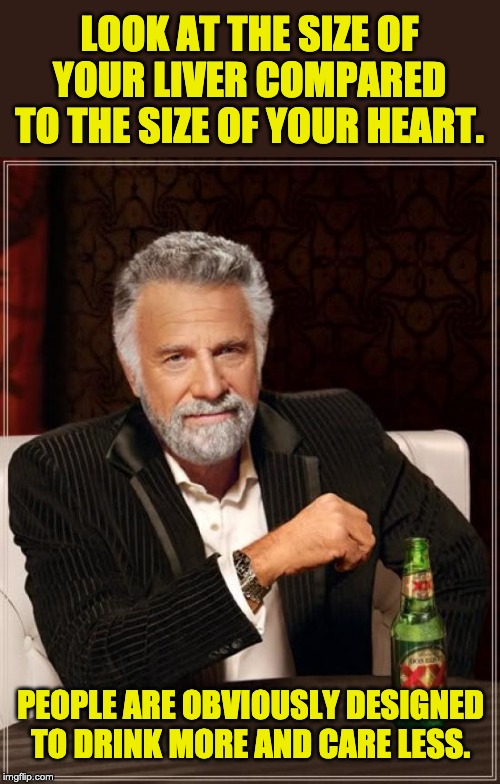 The Most Interesting Man In The World Meme | LOOK AT THE SIZE OF YOUR LIVER COMPARED TO THE SIZE OF YOUR HEART. PEOPLE ARE OBVIOUSLY DESIGNED TO DRINK MORE AND CARE LESS. | image tagged in memes,the most interesting man in the world | made w/ Imgflip meme maker