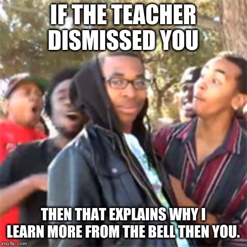 black boy roast | IF THE TEACHER DISMISSED YOU THEN THAT EXPLAINS WHY I LEARN MORE FROM THE BELL THEN YOU. | image tagged in black boy roast | made w/ Imgflip meme maker