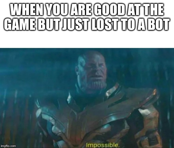 Thanos Impossible | WHEN YOU ARE GOOD AT THE GAME BUT JUST LOST TO A BOT | image tagged in thanos impossible | made w/ Imgflip meme maker