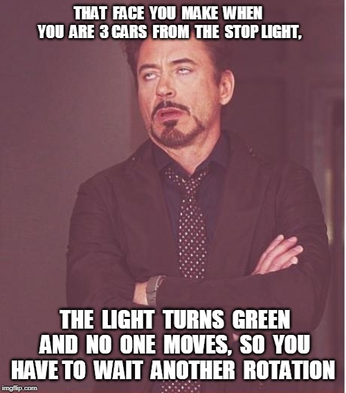 Face You Make Robert Downey Jr | THAT  FACE  YOU  MAKE  WHEN  YOU  ARE  3 CARS  FROM  THE  STOP LIGHT, THE  LIGHT  TURNS  GREEN  AND  NO  ONE  MOVES,  SO  YOU HAVE TO  WAIT  ANOTHER  ROTATION | image tagged in memes,face you make robert downey jr | made w/ Imgflip meme maker