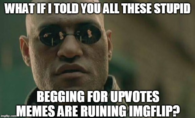 Seriously, these "memes" of people begging for upvotes are dumb and are diluting the quality of the memes on IMGFLIP! | WHAT IF I TOLD YOU ALL THESE STUPID; BEGGING FOR UPVOTES MEMES ARE RUINING IMGFLIP? | image tagged in memes,matrix morpheus,begging,upvotes | made w/ Imgflip meme maker