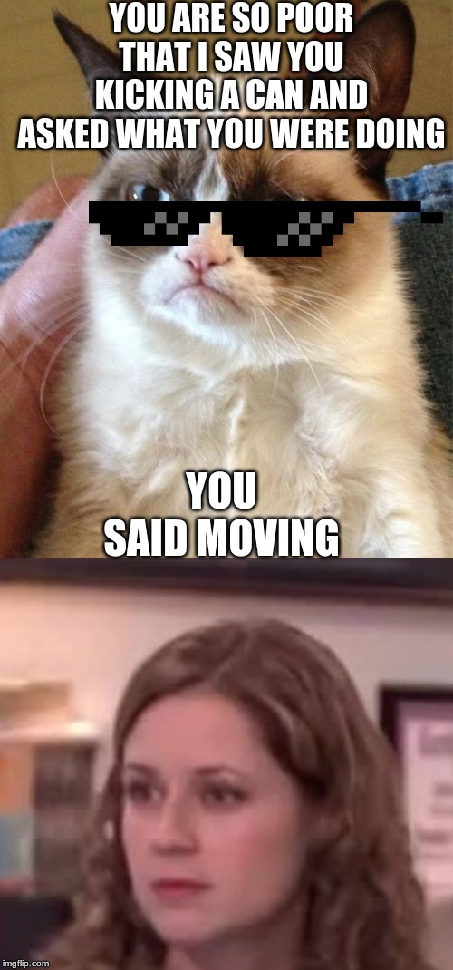 YOU ARE SO POOR THAT I SAW YOU KICKING A CAN AND ASKED WHAT YOU WERE DOING YOU SAID MOVING | image tagged in memes,grumpy cat,boom roasted | made w/ Imgflip meme maker