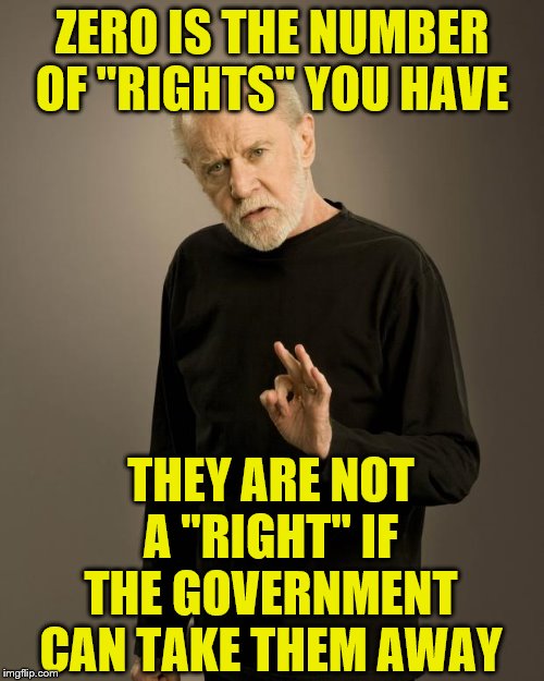 George Carlin | ZERO IS THE NUMBER OF "RIGHTS" YOU HAVE; THEY ARE NOT A "RIGHT" IF THE GOVERNMENT CAN TAKE THEM AWAY | image tagged in george carlin | made w/ Imgflip meme maker