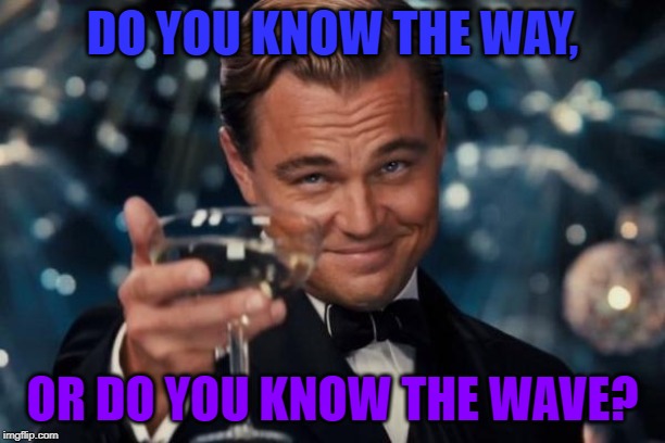 Leonardo Dicaprio Cheers | DO YOU KNOW THE WAY, OR DO YOU KNOW THE WAVE? | image tagged in memes,leonardo dicaprio cheers | made w/ Imgflip meme maker