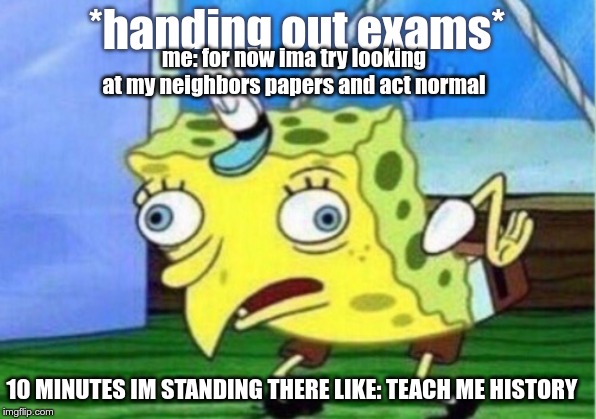 Mocking Spongebob | *handing out exams*; me: for now ima try looking at my neighbors papers and act normal; 10 MINUTES IM STANDING THERE LIKE: TEACH ME HISTORY | image tagged in memes,mocking spongebob | made w/ Imgflip meme maker
