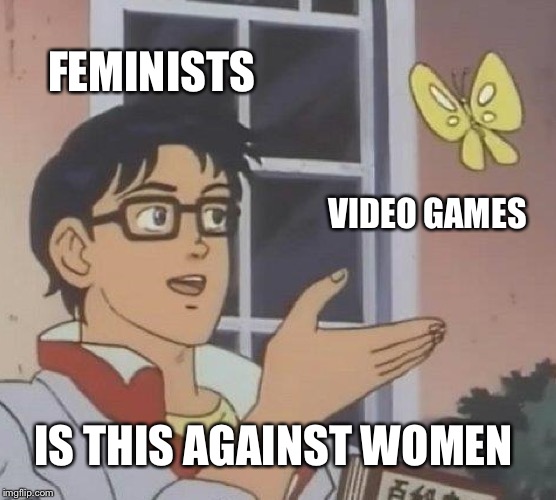 Is This A Pigeon | FEMINISTS; VIDEO GAMES; IS THIS AGAINST WOMEN | image tagged in memes,is this a pigeon | made w/ Imgflip meme maker