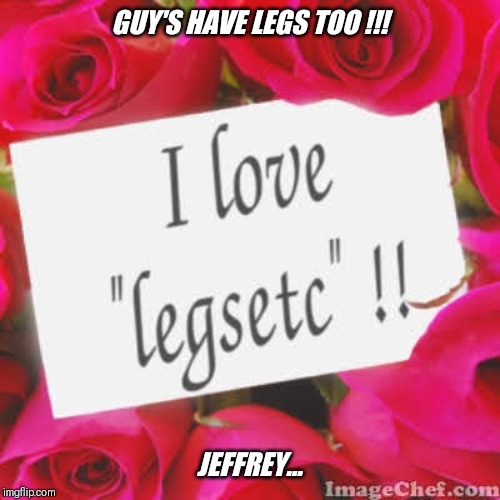 Come on guy's... show us yours  ! | GUY'S HAVE LEGS TOO !!! JEFFREY... | image tagged in jeffrey,loves,sexy legs,legsetc | made w/ Imgflip meme maker