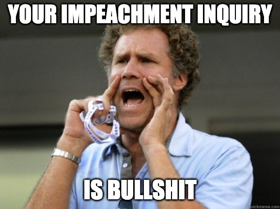 Someone tell Nancy Pelosi and Adam Schiff. | YOUR IMPEACHMENT INQUIRY; IS BULLSHIT | image tagged in will ferrell yelling,impeachment | made w/ Imgflip meme maker