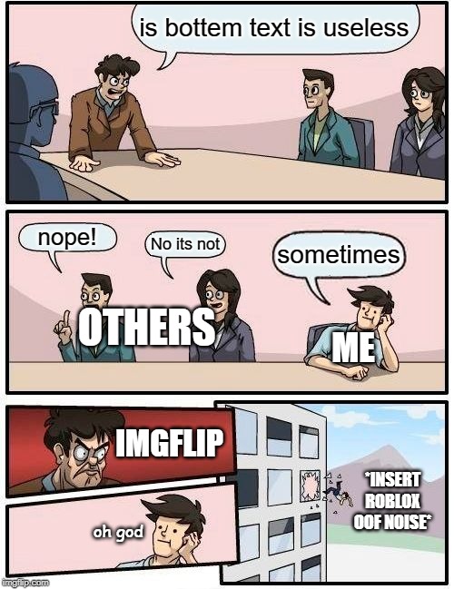 Boardroom Meeting Suggestion Meme | is bottem text is useless nope! No its not sometimes OTHERS ME oh god IMGFLIP *INSERT ROBLOX OOF NOISE* | image tagged in memes,boardroom meeting suggestion | made w/ Imgflip meme maker