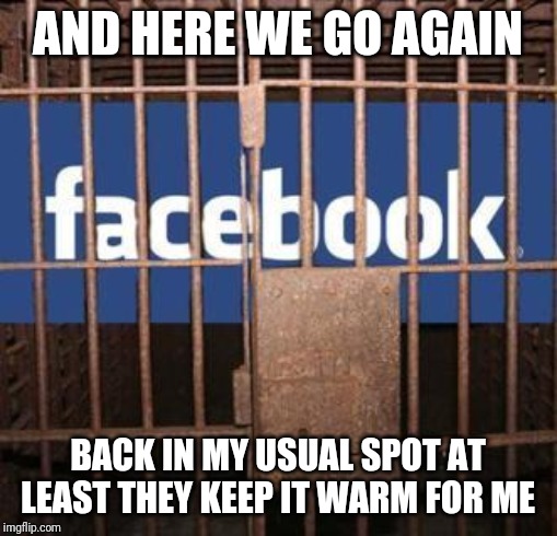 Facebook jail | AND HERE WE GO AGAIN; BACK IN MY USUAL SPOT AT LEAST THEY KEEP IT WARM FOR ME | image tagged in facebook jail | made w/ Imgflip meme maker