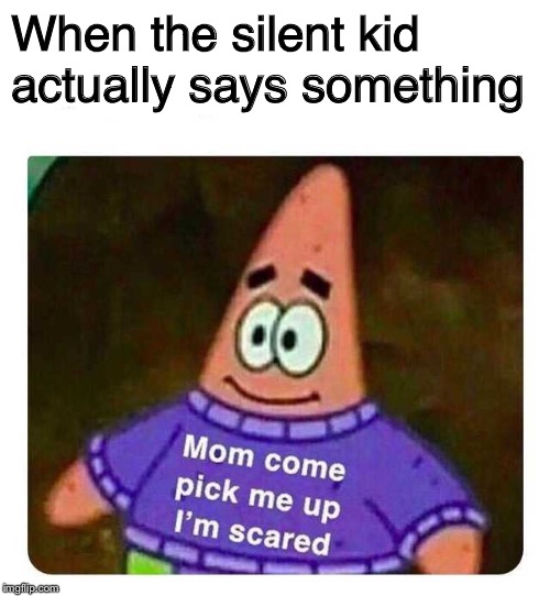 Patrick Mom come pick me up I'm scared | When the silent kid actually says something | image tagged in patrick mom come pick me up i'm scared | made w/ Imgflip meme maker