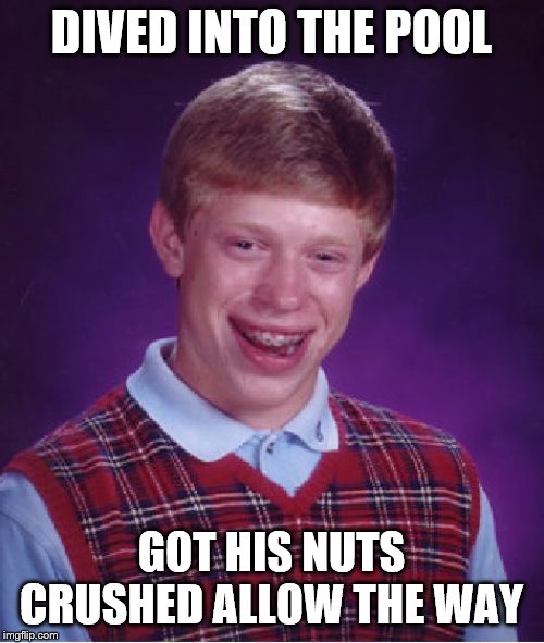 Bad Luck Brian Meme | DIVED INTO THE POOL GOT HIS NUTS CRUSHED ALLOW THE WAY | image tagged in memes,bad luck brian | made w/ Imgflip meme maker