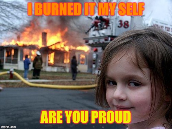 Disaster Girl | I BURNED IT MY SELF; ARE YOU PROUD | image tagged in memes,disaster girl | made w/ Imgflip meme maker