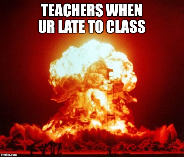 Nuke | TEACHERS WHEN UR LATE TO CLASS | image tagged in nuke | made w/ Imgflip meme maker