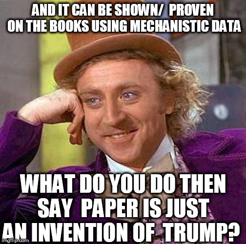 Creepy Condescending Wonka Meme | AND IT CAN BE SHOWN/  PROVEN  ON THE BOOKS USING MECHANISTIC DATA WHAT DO YOU DO THEN SAY  PAPER IS JUST AN INVENTION OF  TRUMP? | image tagged in memes,creepy condescending wonka | made w/ Imgflip meme maker