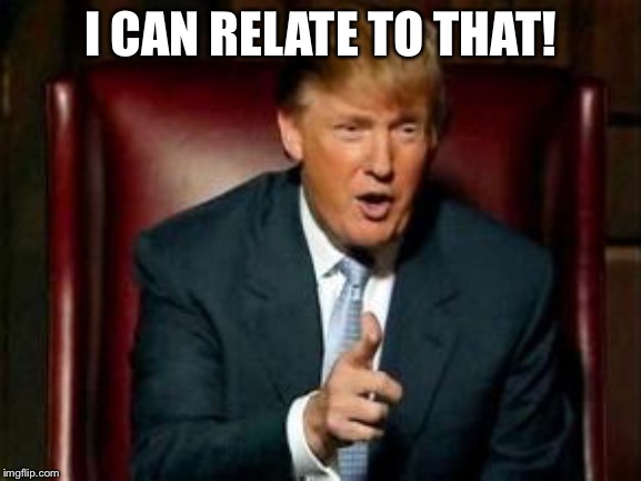 Donald Trump | I CAN RELATE TO THAT! | image tagged in donald trump | made w/ Imgflip meme maker
