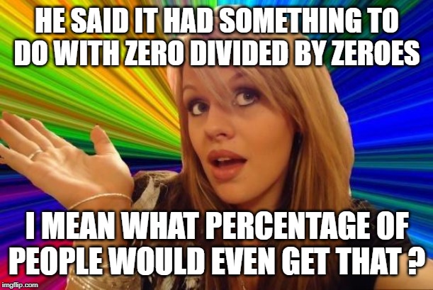 Dumb Blonde Meme | HE SAID IT HAD SOMETHING TO DO WITH ZERO DIVIDED BY ZEROES I MEAN WHAT PERCENTAGE OF PEOPLE WOULD EVEN GET THAT ? | image tagged in memes,dumb blonde | made w/ Imgflip meme maker