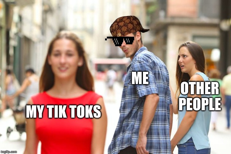 Distracted Boyfriend Meme | ME; OTHER PEOPLE; MY TIK TOKS | image tagged in memes,distracted boyfriend | made w/ Imgflip meme maker