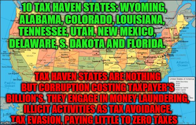 map of United States | 10 TAX HAVEN STATES: WYOMING,     ALABAMA, COLORADO, LOUISIANA,       TENNESSEE, UTAH, NEW MEXICO,            DELAWARE, S. DAKOTA AND FLORIDA. TAX HAVEN STATES ARE NOTHING BUT CORRUPTION COSTING TAXPAYER'S BILLION'S. THEY ENGAGE IN MONEY LAUNDERING, ILLICIT ACTIVITIES AS TAX AVOIDANCE, TAX EVASION, PAYING LITTLE TO ZERO TAXES | image tagged in map of united states | made w/ Imgflip meme maker