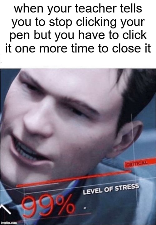 Just one more time please? | when your teacher tells you to stop clicking your pen but you have to click it one more time to close it | image tagged in blank white template,99 level of stress,funny,memes,teacher | made w/ Imgflip meme maker