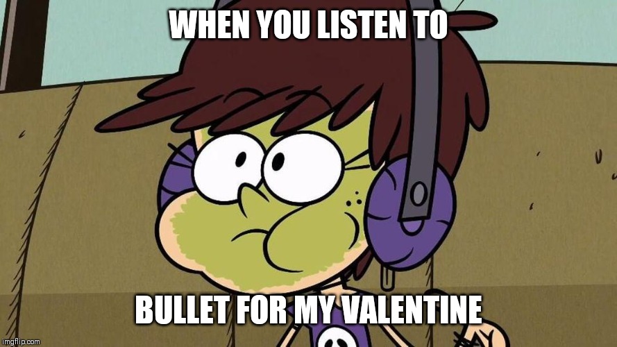 Luna Loud Sick | WHEN YOU LISTEN TO; BULLET FOR MY VALENTINE | image tagged in luna loud sick | made w/ Imgflip meme maker