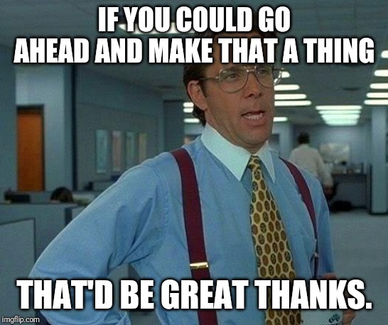 That Would Be Great Meme | IF YOU COULD GO AHEAD AND MAKE THAT A THING; THAT'D BE GREAT THANKS. | image tagged in memes,that would be great | made w/ Imgflip meme maker