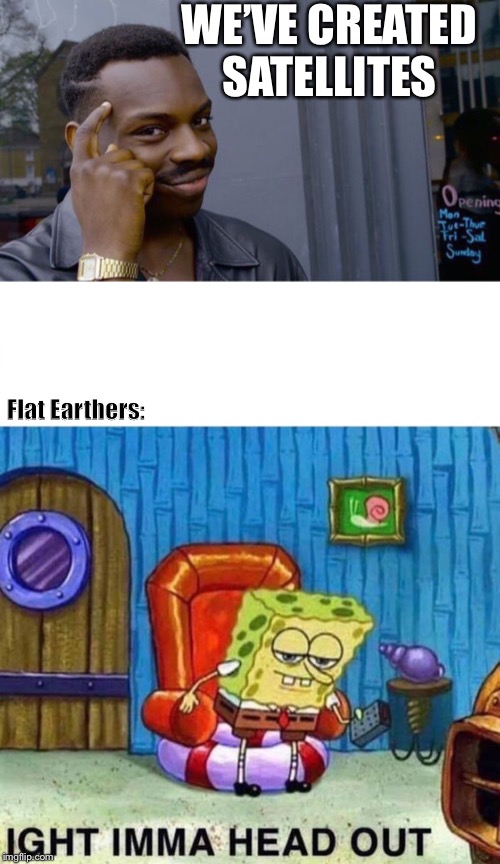 WE’VE CREATED SATELLITES; Flat Earthers: | image tagged in memes,roll safe think about it,spongebob ight imma head out | made w/ Imgflip meme maker