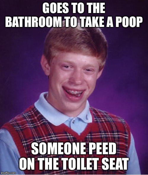 Bad Luck Brian | GOES TO THE BATHROOM TO TAKE A POOP; SOMEONE PEED ON THE TOILET SEAT | image tagged in memes,bad luck brian | made w/ Imgflip meme maker