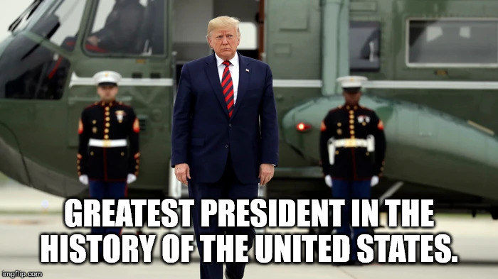 Trump Greatest. | GREATEST PRESIDENT IN THE HISTORY OF THE UNITED STATES. | image tagged in donald trump,trump,president,united states | made w/ Imgflip meme maker
