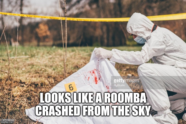 Covering a dead body | LOOKS LIKE A ROOMBA CRASHED FROM THE SKY | image tagged in covering a dead body | made w/ Imgflip meme maker